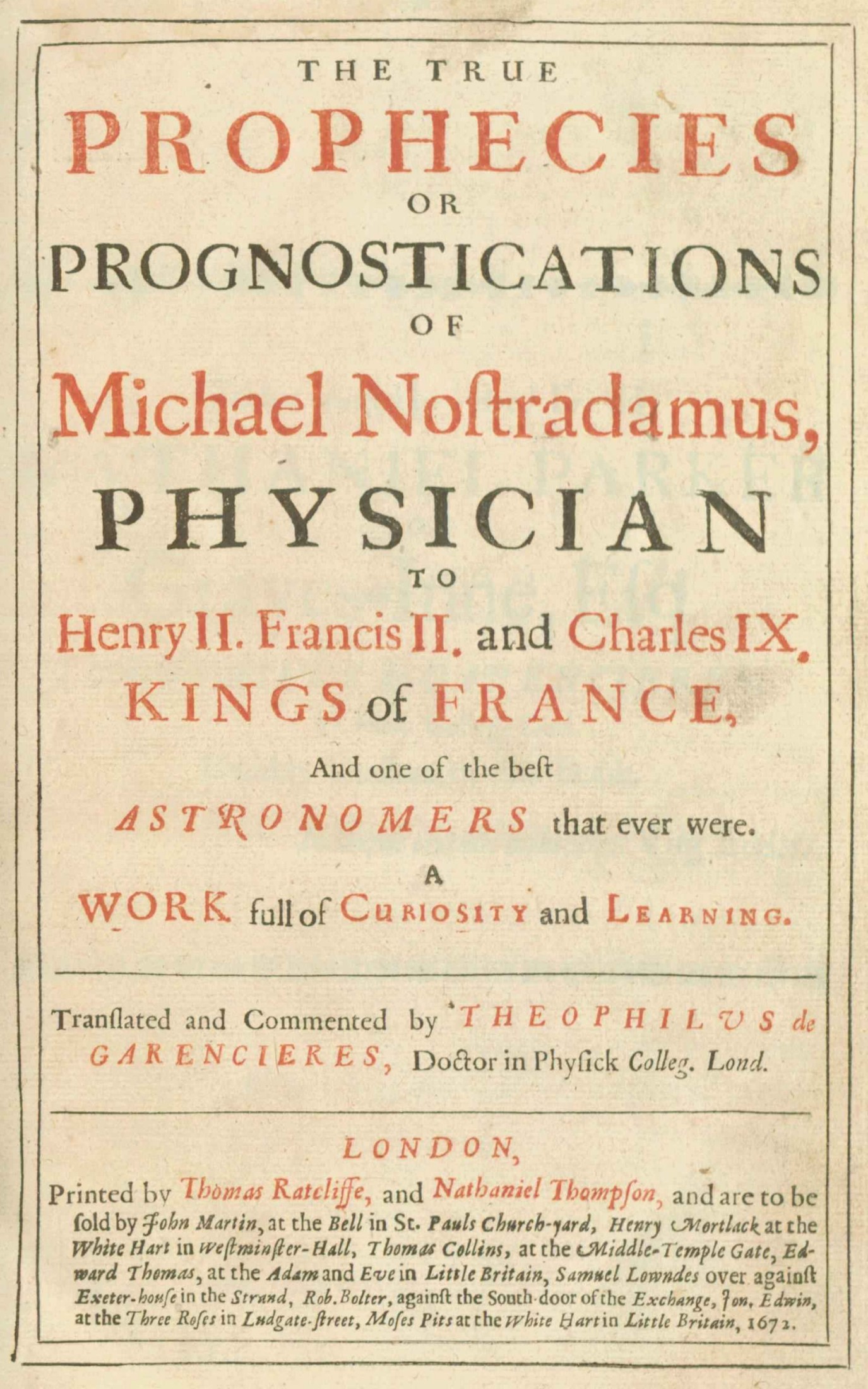 The true prophecies or prognostications of Michael Nostradamus, physician to Henry II. Francis II. and Charles IX. Kings of France, and one of the best astronomers that ever were. / A work full of curiosity and learning. Translated and commented by Theophilus de Garencieres, Doctor in Physick Colleg. Lond.