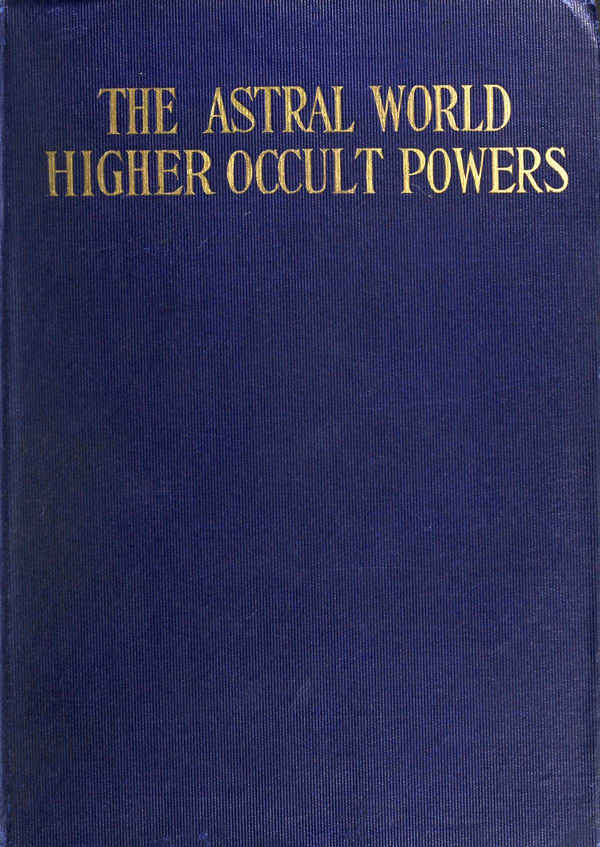 The Astral World—Higher Occult Powers / Clairvoyance, Spiritism, Mediumship, and Spirit-Healing Fully Explained